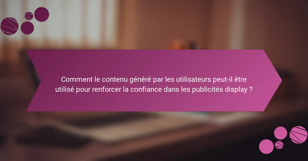 Comment le contenu généré par les utilisateurs peut-il être utilisé pour renforcer la confiance dans les publicités display ?