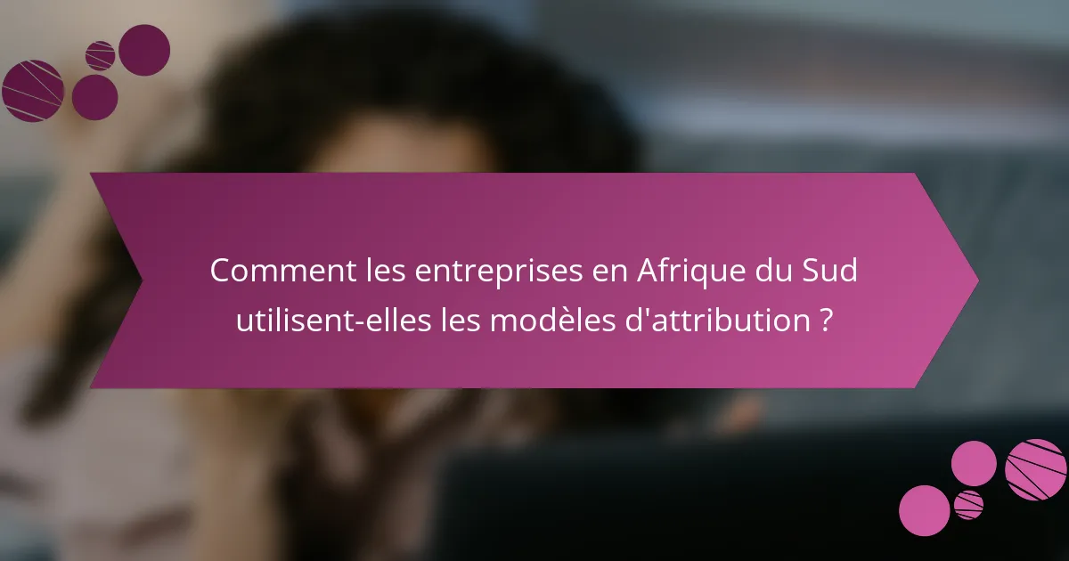 Comment les entreprises en Afrique du Sud utilisent-elles les modèles d'attribution ?