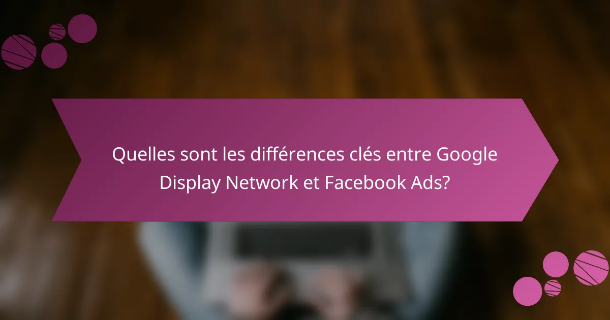 Quelles sont les différences clés entre Google Display Network et Facebook Ads?