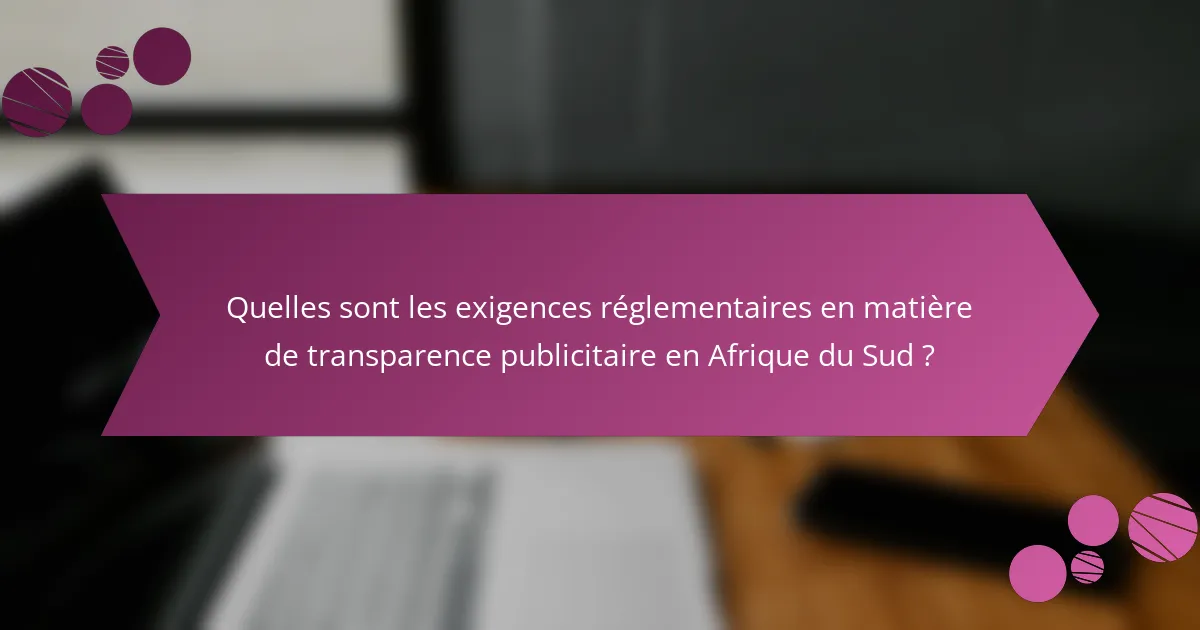 Quelles sont les exigences réglementaires en matière de transparence publicitaire en Afrique du Sud ?