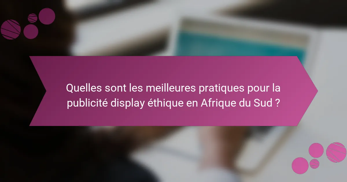 Quelles sont les meilleures pratiques pour la publicité display éthique en Afrique du Sud ?