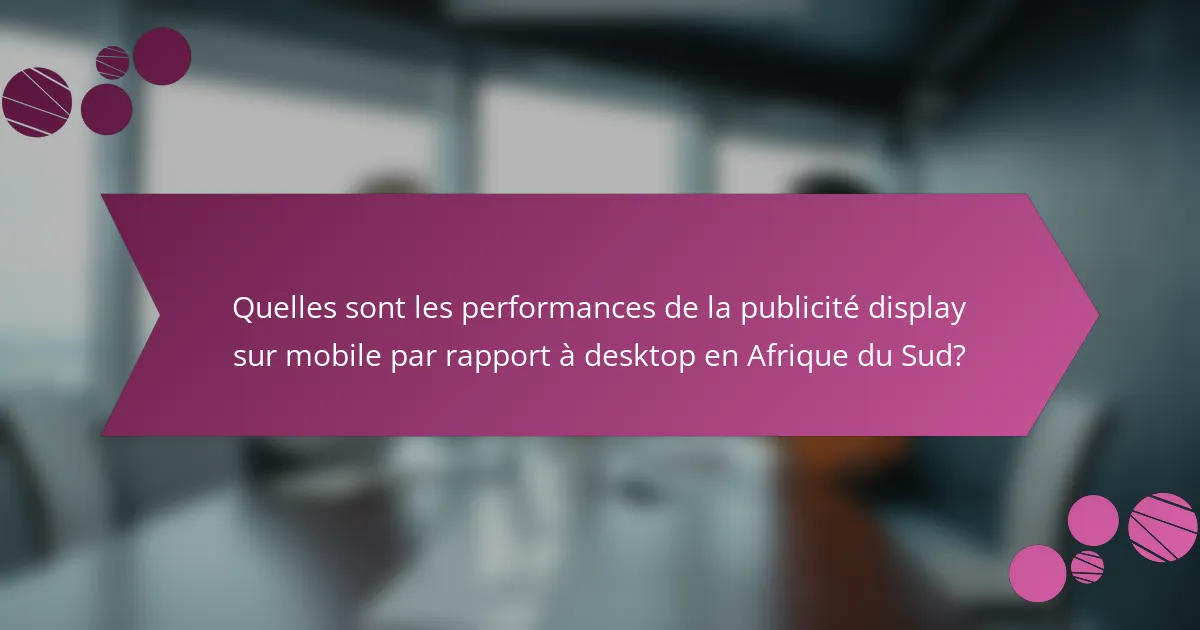 Quelles sont les performances de la publicité display sur mobile par rapport à desktop en Afrique du Sud?