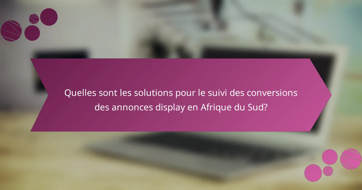 Quelles sont les solutions pour le suivi des conversions des annonces display en Afrique du Sud?