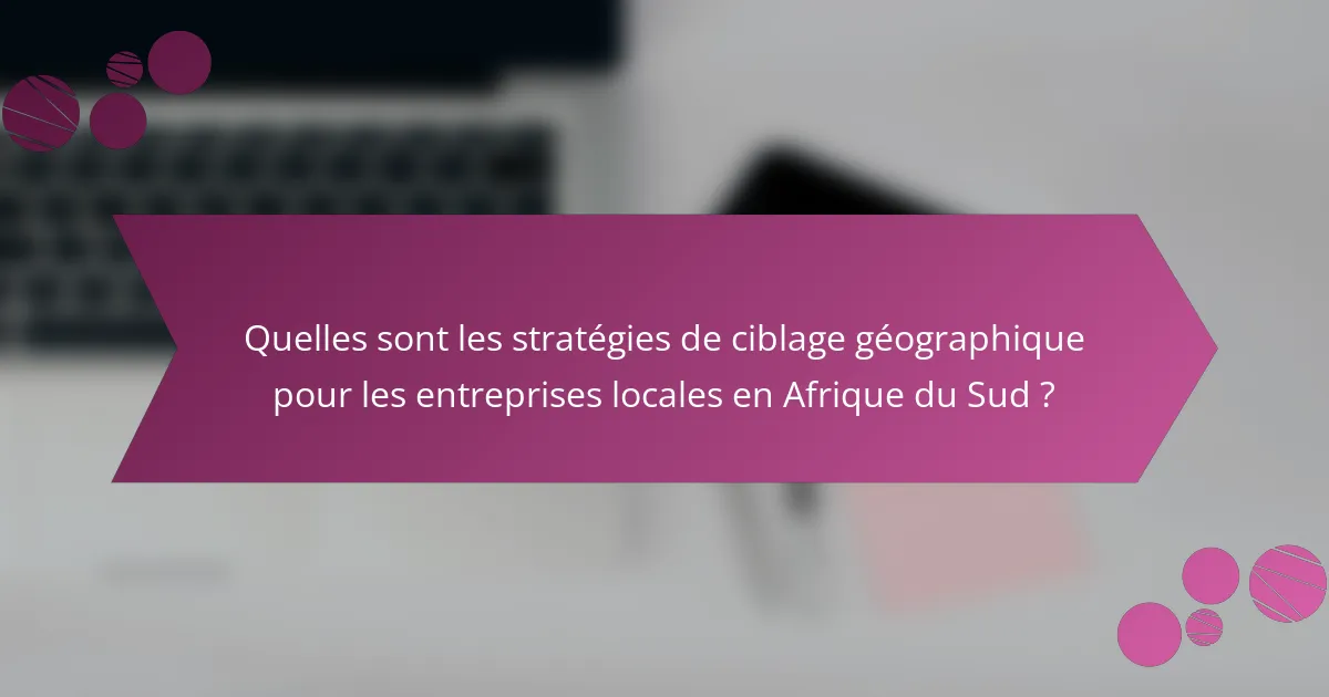 Quelles sont les stratégies de ciblage géographique pour les entreprises locales en Afrique du Sud ?