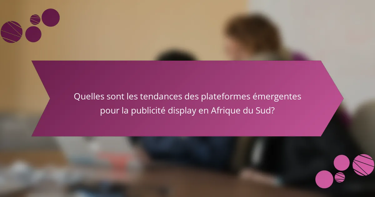 Quelles sont les tendances des plateformes émergentes pour la publicité display en Afrique du Sud?