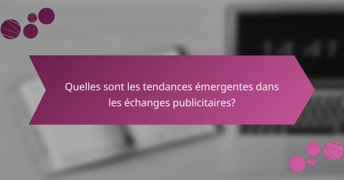 Quelles sont les tendances émergentes dans les échanges publicitaires?