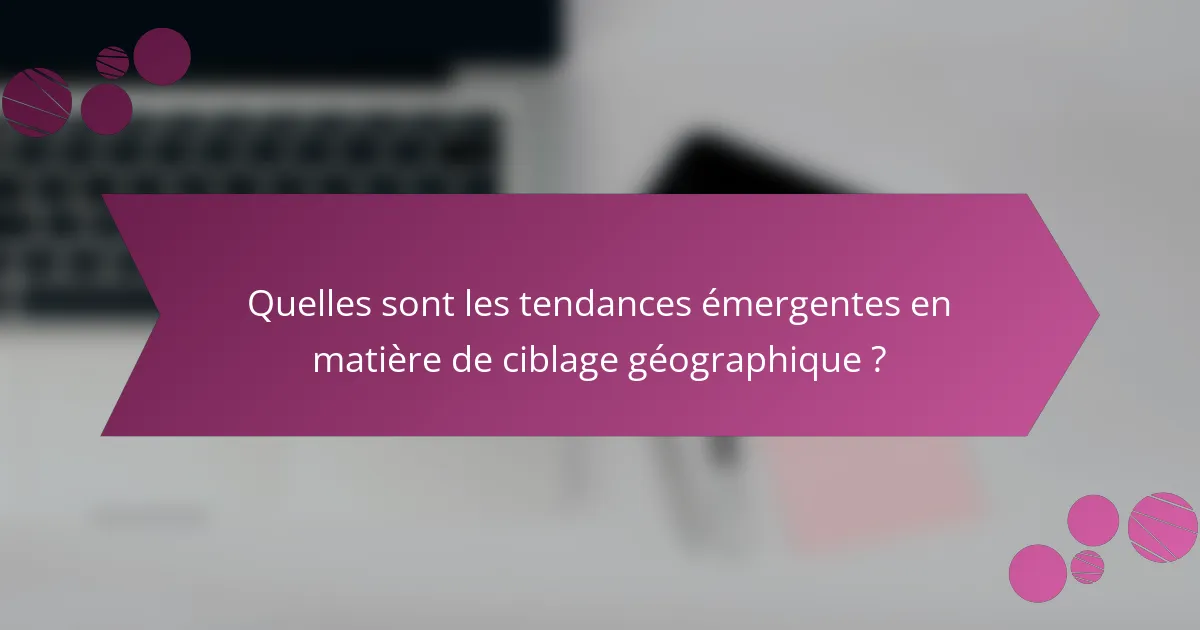 Quelles sont les tendances émergentes en matière de ciblage géographique ?