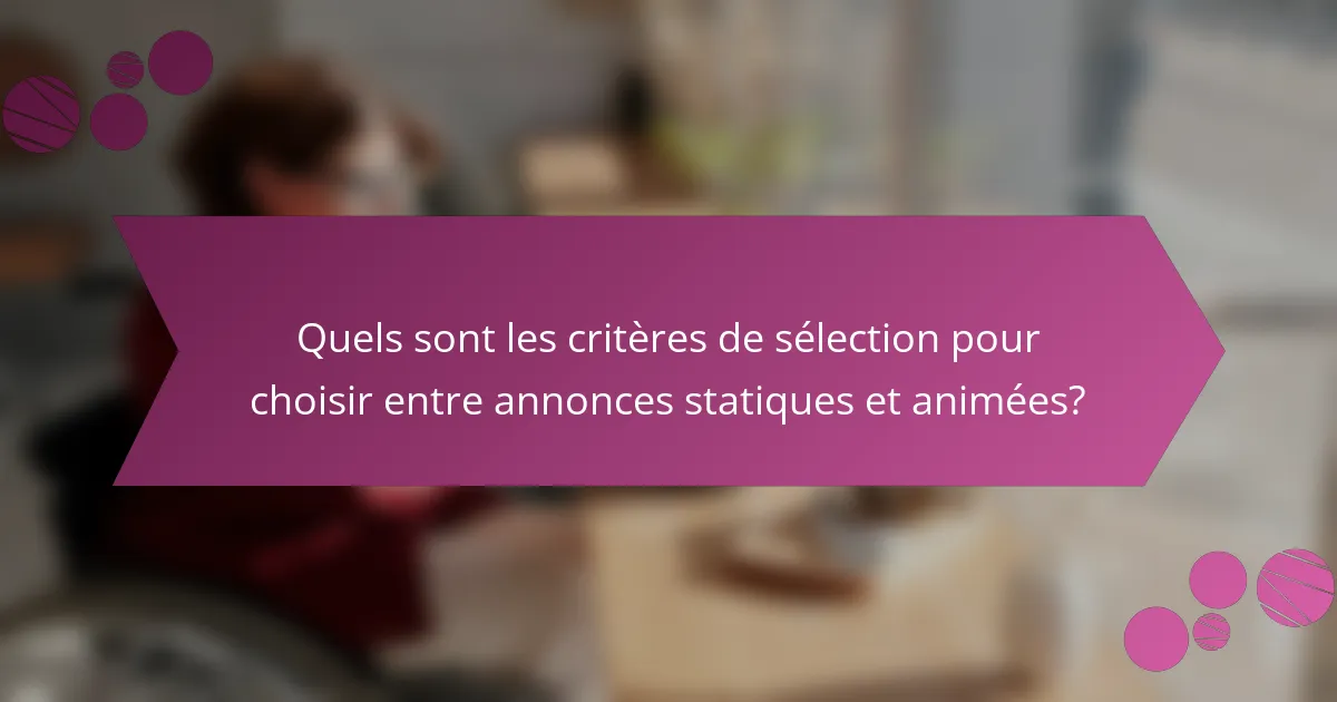Quels sont les critères de sélection pour choisir entre annonces statiques et animées?